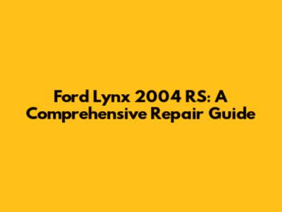 Ford Lynx 2004 RS: A Comprehensive Repair Guide