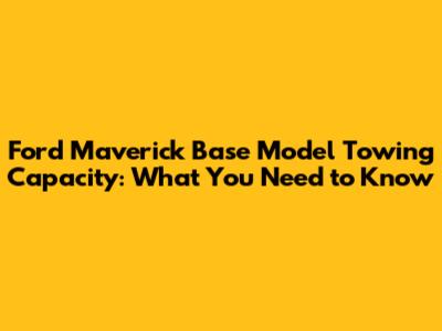 Ford Maverick Base Model Towing Capacity: What You Need to Know