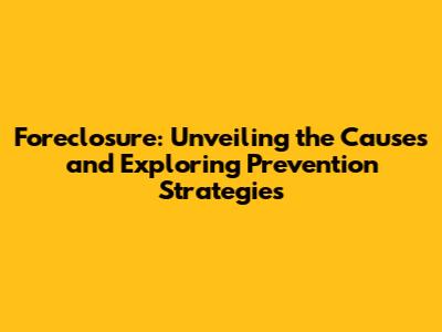 Foreclosure: Unveiling the Causes and Exploring Prevention Strategies