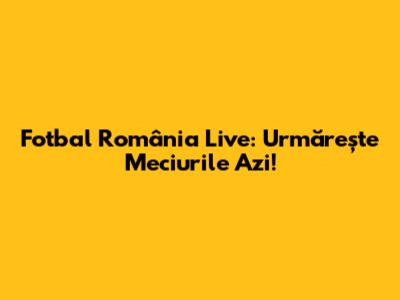 Fotbal România Live: Urmărește Meciurile Azi!