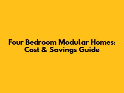 Four Bedroom Modular Homes: Cost & Savings Guide