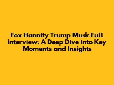 Fox Hannity Trump Musk Full Interview: A Deep Dive into Key Moments and Insights