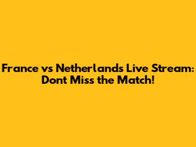 France vs Netherlands Live Stream: Don't Miss the Match!