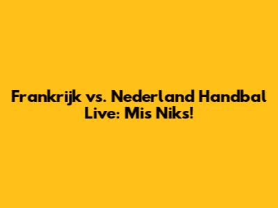 Frankrijk vs. Nederland Handbal Live: Mis Niks!