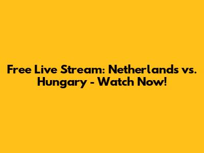 Free Live Stream: Netherlands vs. Hungary - Watch Now!