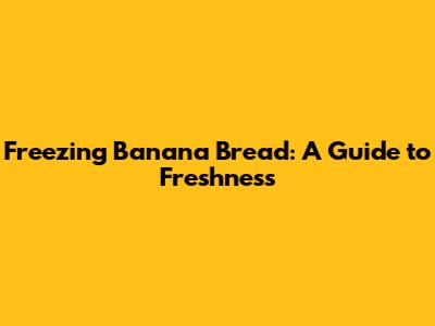 Freezing Banana Bread: A Guide to Freshness