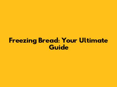 Freezing Bread: Your Ultimate Guide