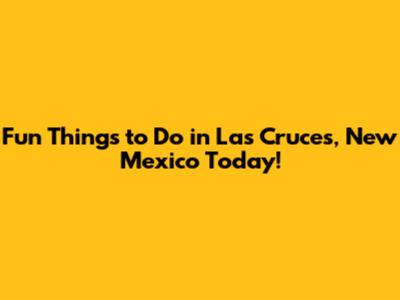 Fun Things to Do in Las Cruces, New Mexico Today!