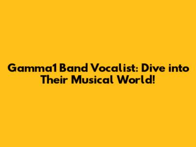 Gamma1 Band Vocalist: Dive into Their Musical World!