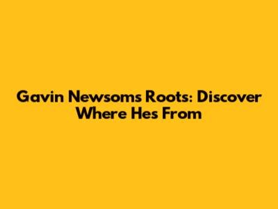 Gavin Newsom's Roots: Discover Where He's From