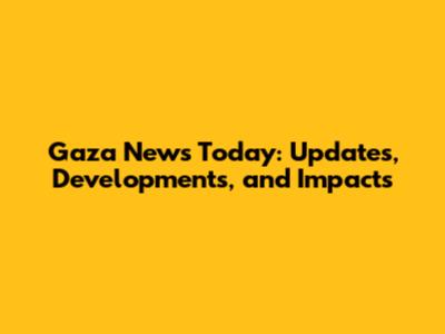Gaza News Today: Updates, Developments, and Impacts