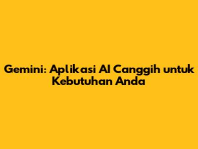 Gemini: Aplikasi AI Canggih untuk Kebutuhan Anda