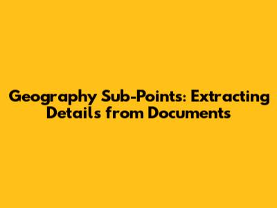Geography Sub-Points: Extracting Details from Documents