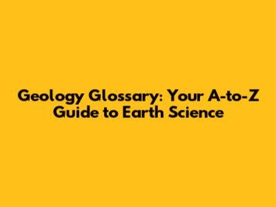 Geology Glossary: Your A-to-Z Guide to Earth Science