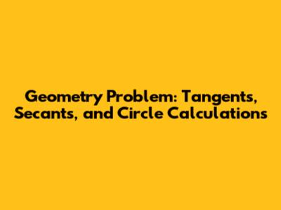 Geometry Problem: Tangents, Secants, and Circle Calculations