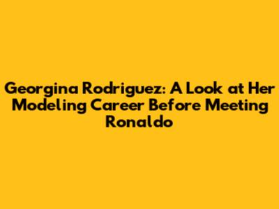 Georgina Rodriguez: A Look at Her Modeling Career Before Meeting Ronaldo