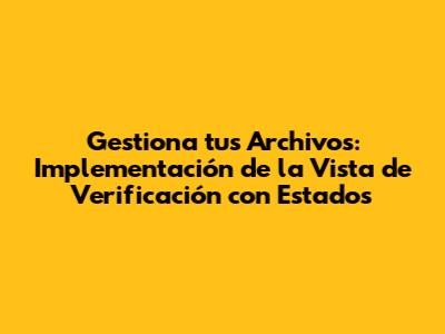 Gestiona tus Archivos: Implementación de la Vista de Verificación con Estados