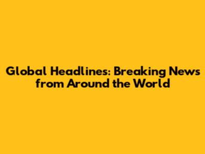Global Headlines: Breaking News from Around the World