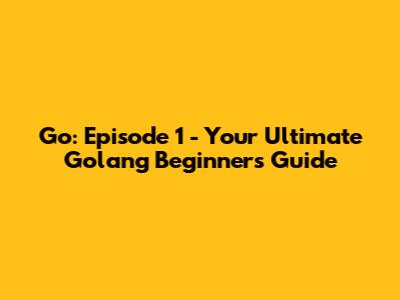 Go: Episode 1 - Your Ultimate Golang Beginner's Guide