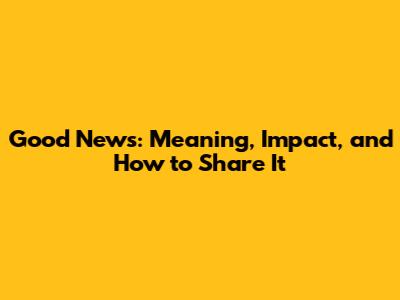 Good News: Meaning, Impact, and How to Share It