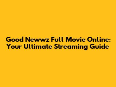 Good Newwz Full Movie Online: Your Ultimate Streaming Guide