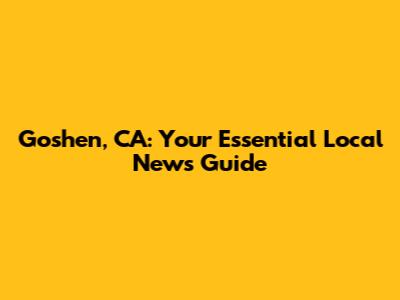 Goshen, CA: Your Essential Local News Guide