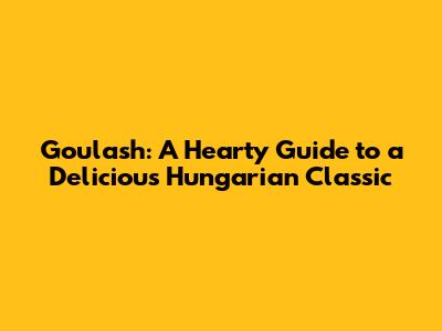 Goulash: A Hearty Guide to a Delicious Hungarian Classic