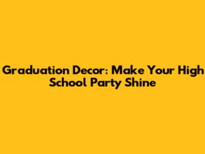 Graduation Decor: Make Your High School Party Shine