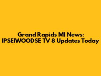 Grand Rapids MI News: IPSEIWOODSE TV 8 Updates Today