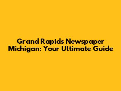 Grand Rapids Newspaper Michigan: Your Ultimate Guide