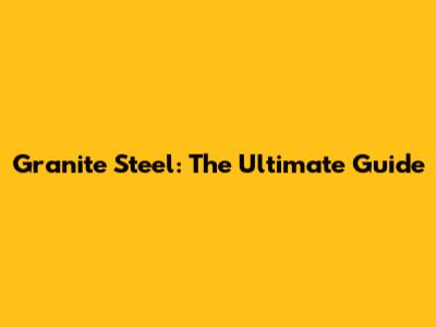Granite Steel: The Ultimate Guide