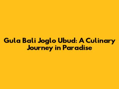 Gula Bali Joglo Ubud: A Culinary Journey in Paradise