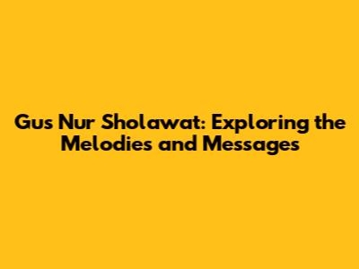 Gus Nur Sholawat: Exploring the Melodies and Messages
