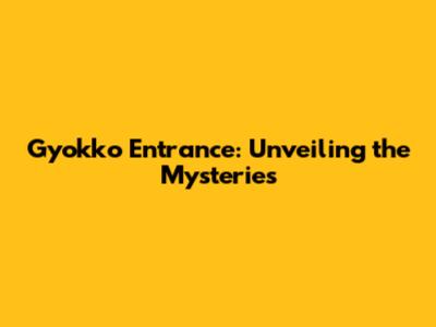 Gyokko Entrance: Unveiling the Mysteries