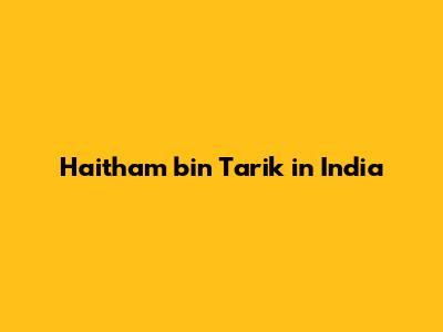Haitham bin Tarik in India