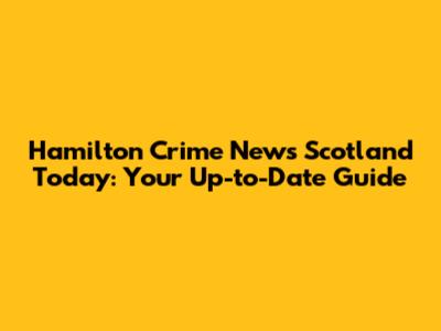 Hamilton Crime News Scotland Today: Your Up-to-Date Guide