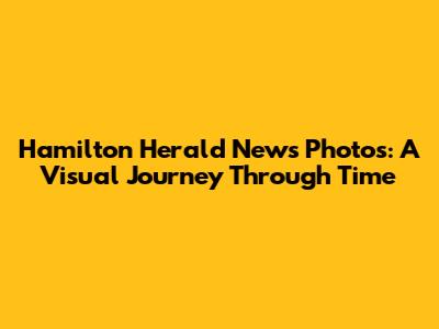 Hamilton Herald News Photos: A Visual Journey Through Time