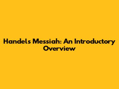 Handel's Messiah: An Introductory Overview