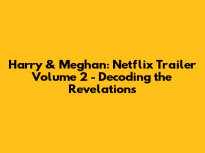 Harry & Meghan: Netflix Trailer Volume 2 - Decoding the Revelations