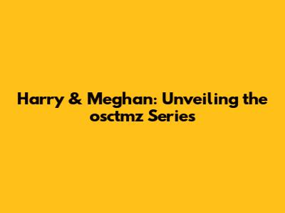 Harry & Meghan: Unveiling the osctmz Series