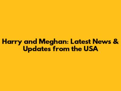 Harry and Meghan: Latest News & Updates from the USA