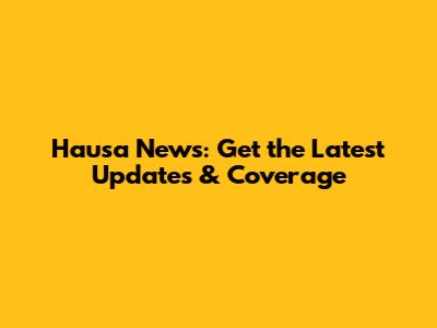 Hausa News: Get the Latest Updates & Coverage