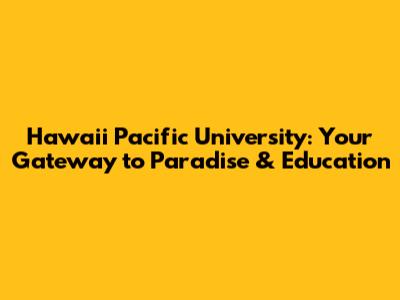 Hawaii Pacific University: Your Gateway to Paradise & Education