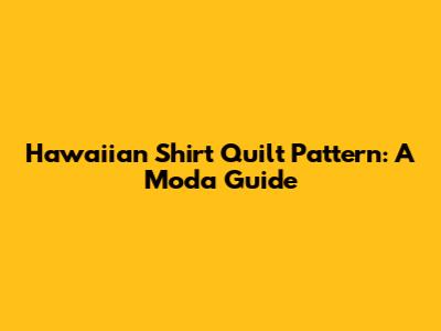 Hawaiian Shirt Quilt Pattern: A Moda Guide