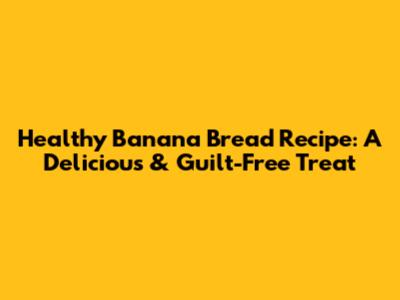 Healthy Banana Bread Recipe: A Delicious & Guilt-Free Treat