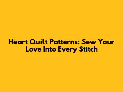 Heart Quilt Patterns: Sew Your Love Into Every Stitch