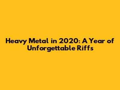 Heavy Metal in 2020: A Year of Unforgettable Riffs