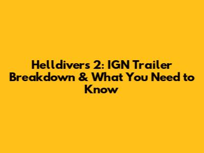 Helldivers 2: IGN Trailer Breakdown & What You Need to Know