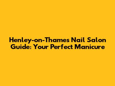 Henley-on-Thames Nail Salon Guide: Your Perfect Manicure