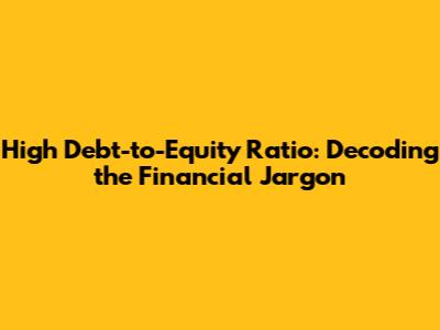 High Debt-to-Equity Ratio: Decoding the Financial Jargon